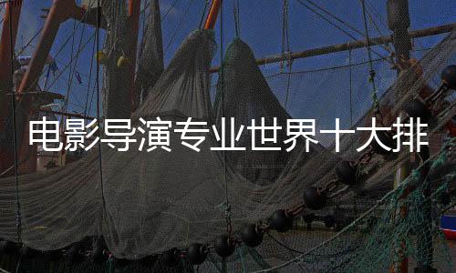 电影导演专业世界十大排名大学推荐！