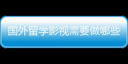 国外留学影视需要做哪些准备？