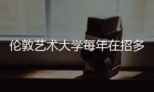 伦敦艺术大学每年在招多少人?