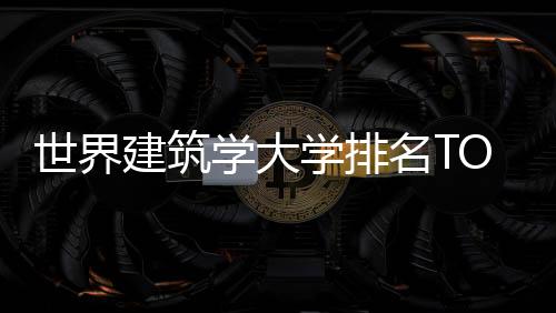 世界建筑学大学排名TOP10榜单谁进了？