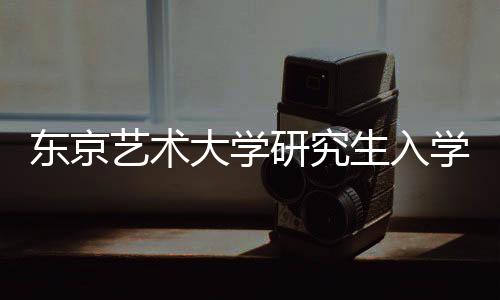 东京艺术大学研究生入学要求