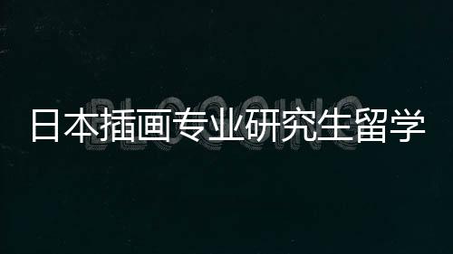 日本插画专业研究生留学，你可以选择这几所院校！