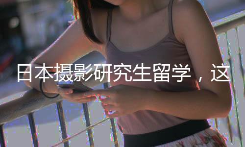 日本摄影研究生留学，这几所院校千万不要错过！