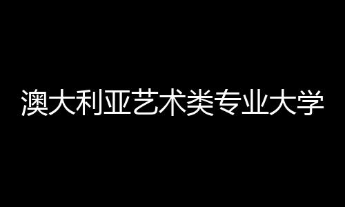 澳大利亚艺术类专业大学，你想选哪所？