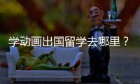 学动画出国留学去哪里？选择哪个国家比较好？