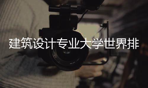 建筑设计专业大学世界排名之TOP5！