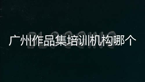 广州作品集培训机构哪个好