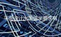 平面设计出国留学要求有哪些？
