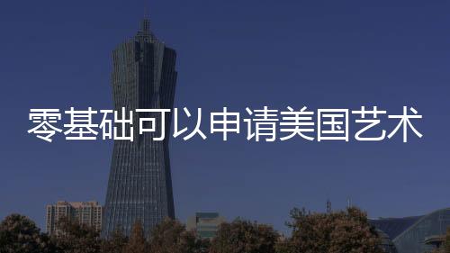 零基础可以申请美国艺术留学吗？