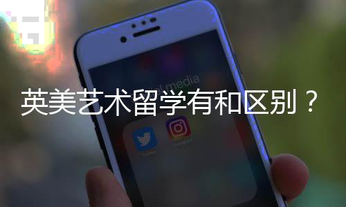 英美艺术留学有和区别？
