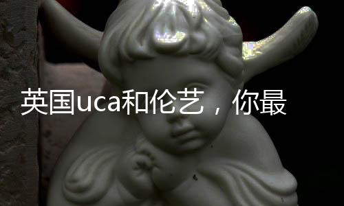 英国uca和伦艺，你最青睐哪所院校？