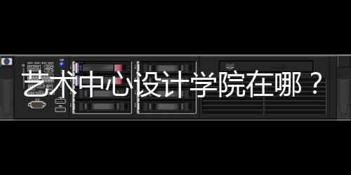 艺术中心设计学院在哪?
