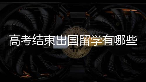 高考结束出国留学有哪些途径?