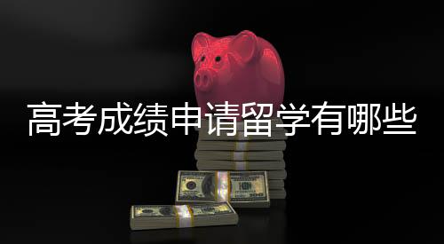 高考成绩申请留学有哪些要求?