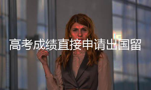 高考成绩直接申请出国留学吗?