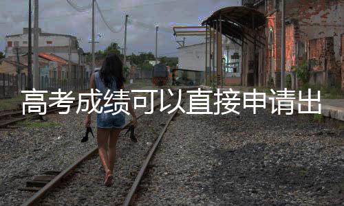 高考成绩可以直接申请出国留学吗?