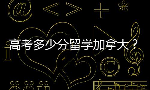 高考多少分留学加拿大?